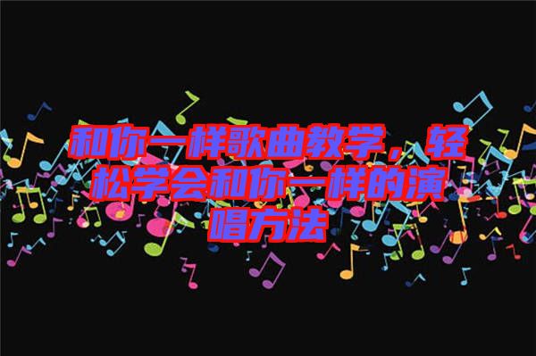 和你一樣歌曲教學(xué)，輕松學(xué)會(huì)和你一樣的演唱方法