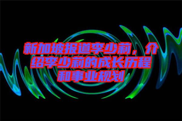 新加坡報(bào)道李少莉，介紹李少莉的成長歷程和事業(yè)規(guī)劃
