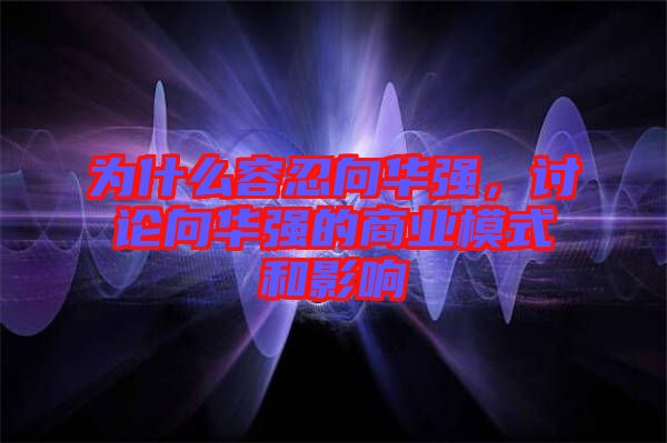 為什么容忍向華強(qiáng)，討論向華強(qiáng)的商業(yè)模式和影響