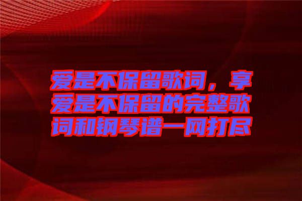 愛(ài)是不保留歌詞，享愛(ài)是不保留的完整歌詞和鋼琴譜一網(wǎng)打盡