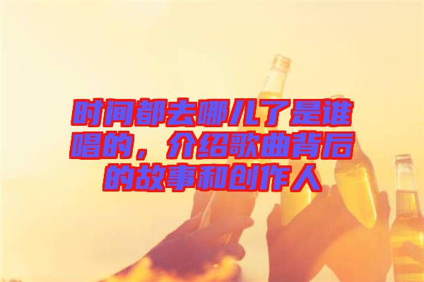 時間都去哪兒了是誰唱的，介紹歌曲背后的故事和創(chuàng)作人