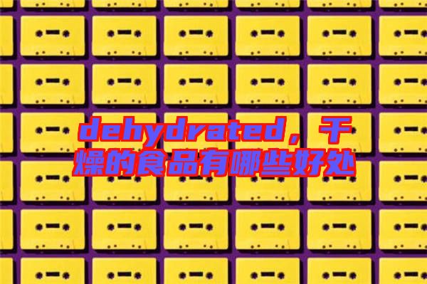 dehydrated，干燥的食品有哪些好處