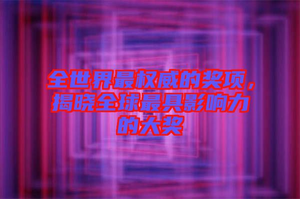 全世界最權(quán)威的獎(jiǎng)項(xiàng)，揭曉全球最具影響力的大獎(jiǎng)