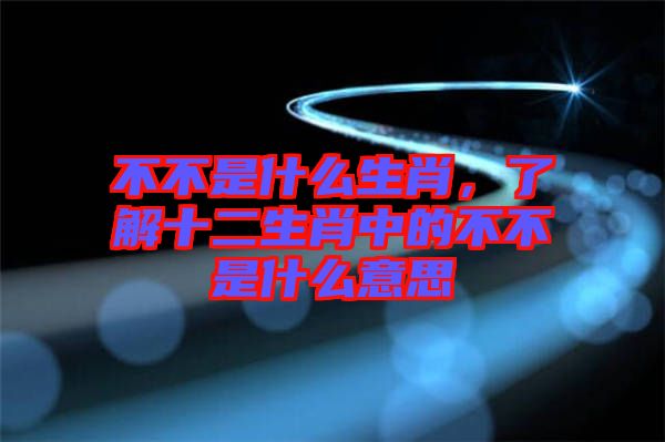 不不是什么生肖，了解十二生肖中的不不是什么意思