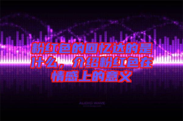 粉紅色的回憶達(dá)的是什么，介紹粉紅色在情感上的意義