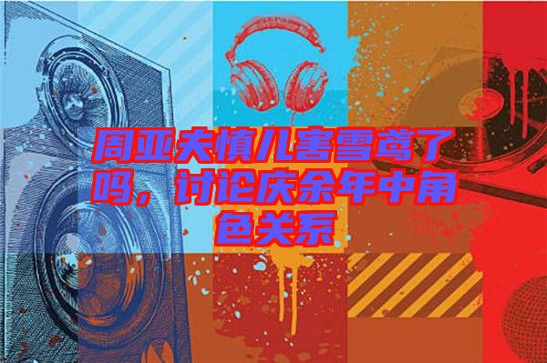 周亞夫慎兒害雪鳶了嗎，討論慶余年中角色關(guān)系