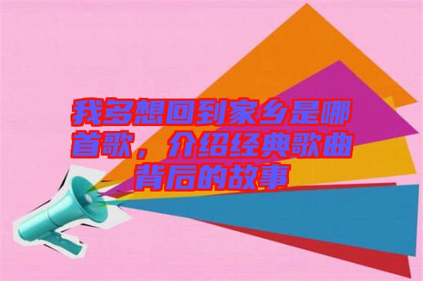我多想回到家鄉(xiāng)是哪首歌，介紹經(jīng)典歌曲背后的故事