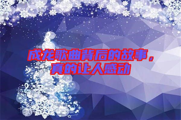 成龍歌曲背后的故事，真的讓人感動