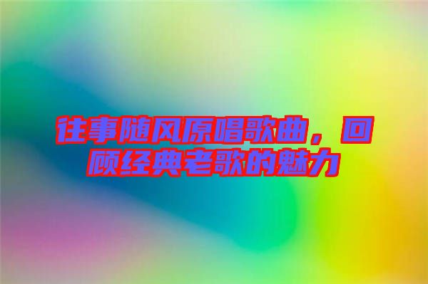 往事隨風原唱歌曲，回顧經(jīng)典老歌的魅力