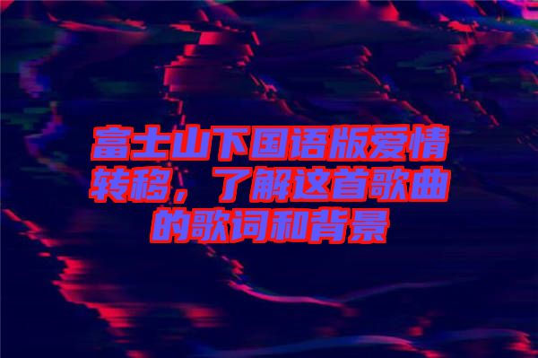 富士山下國(guó)語(yǔ)版愛情轉(zhuǎn)移，了解這首歌曲的歌詞和背景