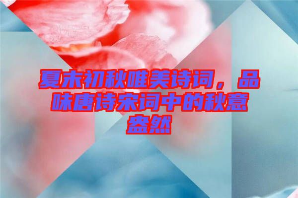 夏末初秋唯美詩詞，品味唐詩宋詞中的秋意盎然