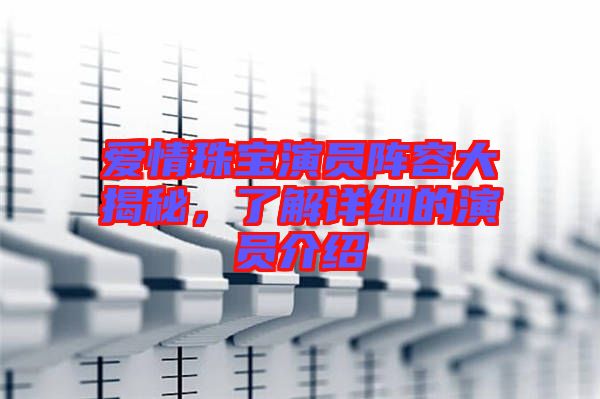 愛情珠寶演員陣容大揭秘，了解詳細(xì)的演員介紹