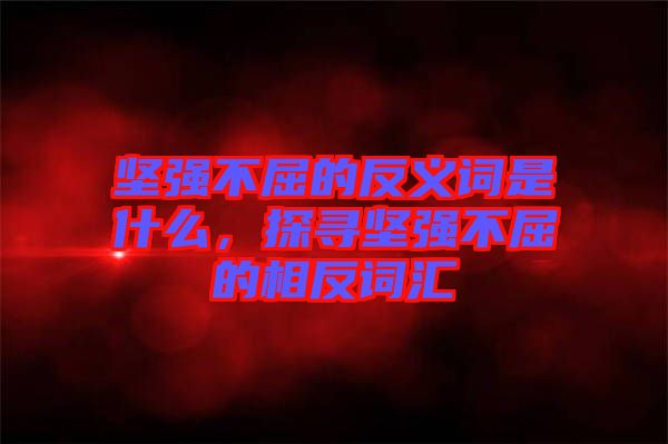 堅(jiān)強(qiáng)不屈的反義詞是什么，探尋堅(jiān)強(qiáng)不屈的相反詞匯