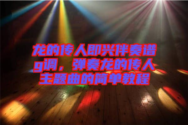 龍的傳人即興伴奏譜g調(diào)，彈奏龍的傳人主題曲的簡單教程