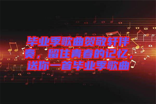 畢業(yè)季歌曲賀敬軒伴奏，留住青春的記憶，送你一首畢業(yè)季歌曲