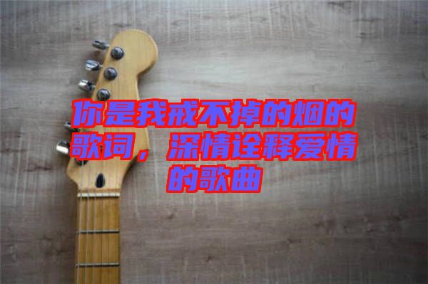 你是我戒不掉的煙的歌詞，深情詮釋愛情的歌曲