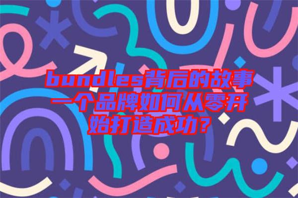 bundles背后的故事一個品牌如何從零開始打造成功？