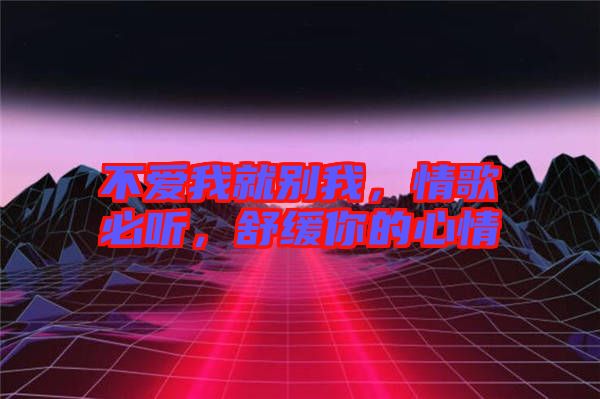 不愛我就別我，情歌必聽，舒緩你的心情