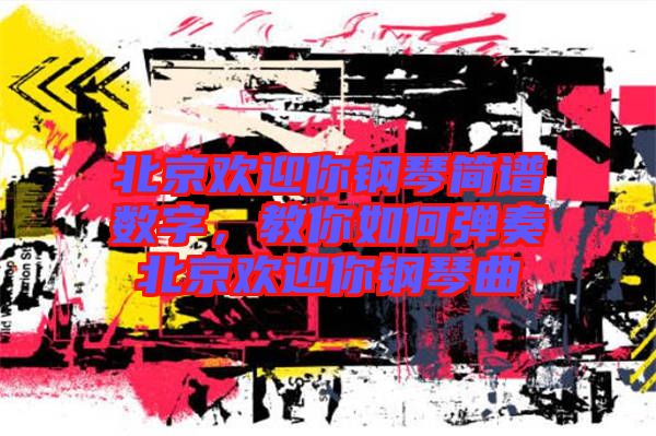 北京歡迎你鋼琴簡譜數(shù)字，教你如何彈奏北京歡迎你鋼琴曲