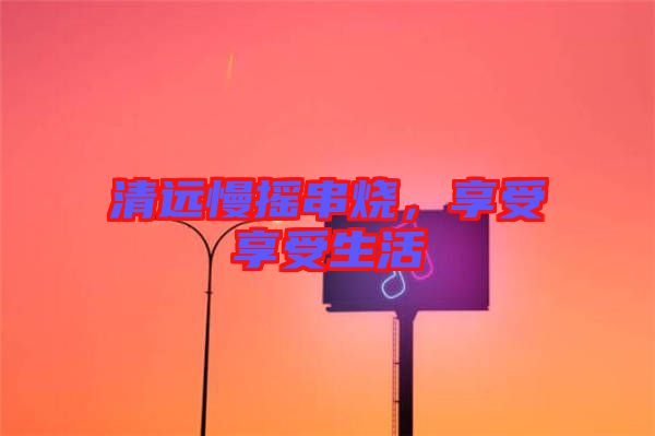 清遠(yuǎn)慢搖串燒，享受享受生活
