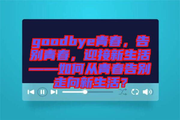 goodbye青春，告別青春，迎接新生活——如何從青春告別走向新生活？