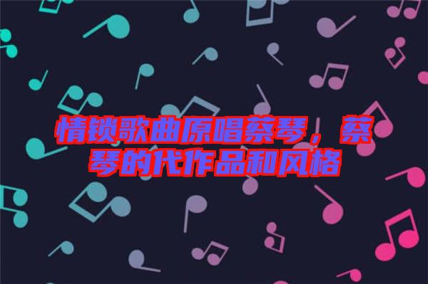 情鎖歌曲原唱蔡琴，蔡琴的代作品和風格