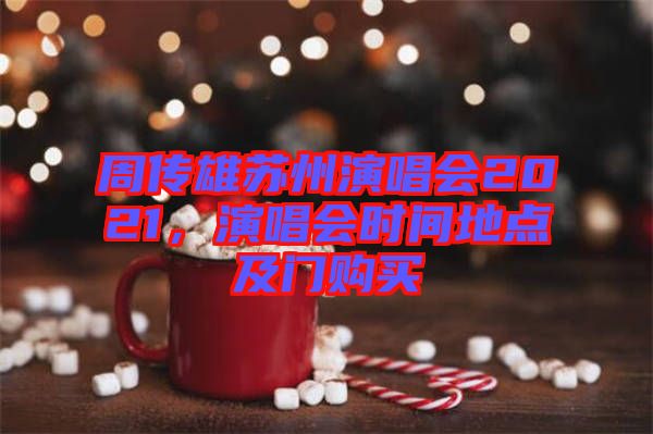 周傳雄蘇州演唱會2021，演唱會時間地點及門購買