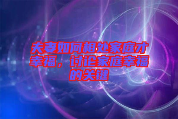 夫妻如何相處家庭才幸福，討論家庭幸福的關(guān)鍵
