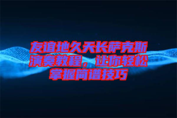 友誼地久天長薩克斯演奏教程，讓你輕松掌握簡譜技巧