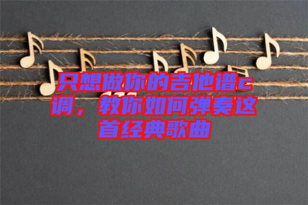 只想做你的吉他譜c調(diào)，教你如何彈奏這首經(jīng)典歌曲