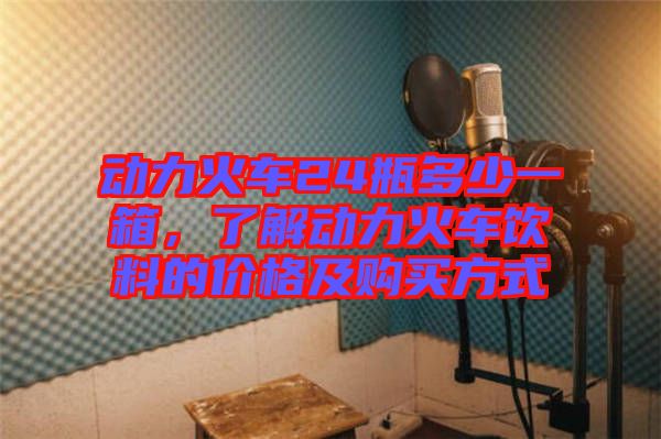 動(dòng)力火車24瓶多少一箱，了解動(dòng)力火車飲料的價(jià)格及購(gòu)買方式