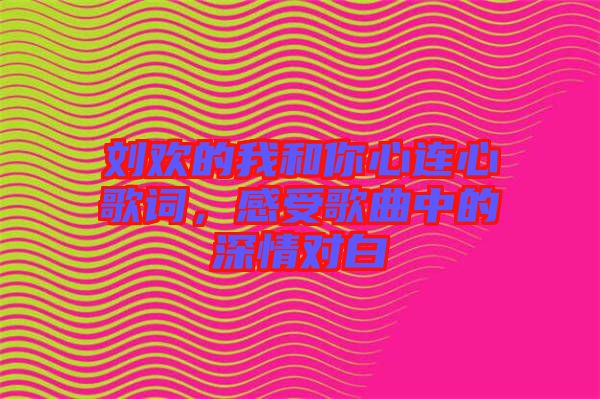 劉歡的我和你心連心歌詞，感受歌曲中的深情對白