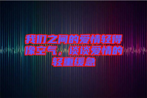 我們之間的愛(ài)情輕得像空氣，談?wù)剱?ài)情的輕重緩急