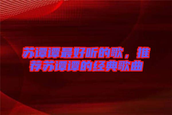 蘇譚譚最好聽的歌，推薦蘇譚譚的經(jīng)典歌曲