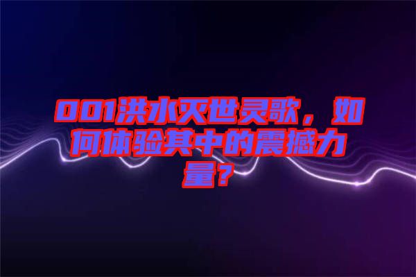 001洪水滅世靈歌，如何體驗(yàn)其中的震撼力量？