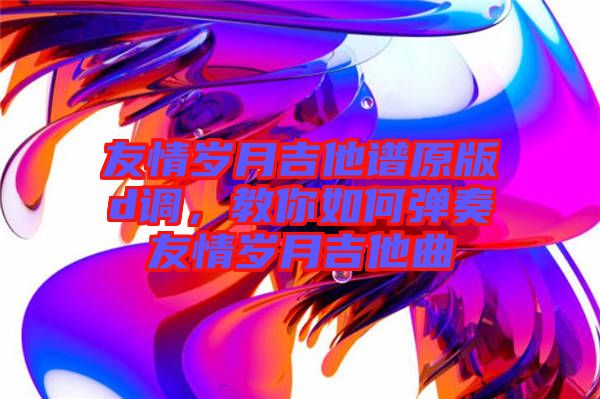 友情歲月吉他譜原版d調(diào)，教你如何彈奏友情歲月吉他曲