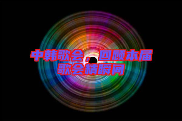 中韓歌會，回顧本屆歌會精瞬間