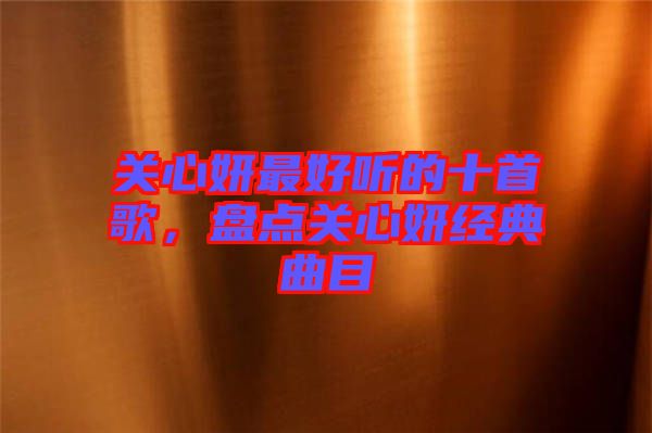 關(guān)心妍最好聽(tīng)的十首歌，盤(pán)點(diǎn)關(guān)心妍經(jīng)典曲目