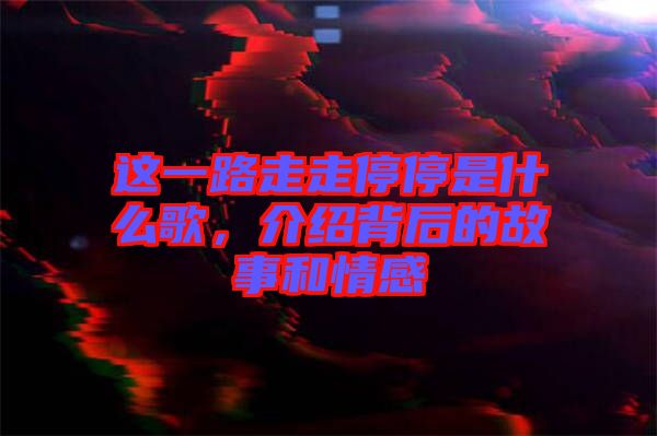 這一路走走停停是什么歌，介紹背后的故事和情感