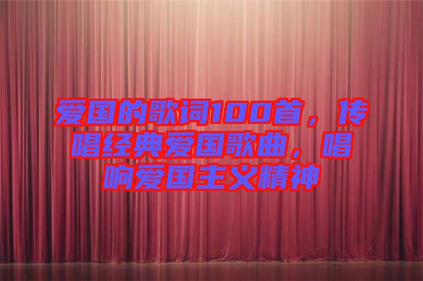愛國(guó)的歌詞100首，傳唱經(jīng)典愛國(guó)歌曲，唱響愛國(guó)主義精神