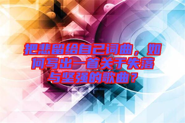 把悲留給自己詞曲，如何寫出一首關(guān)于失落與堅(jiān)強(qiáng)的歌曲？