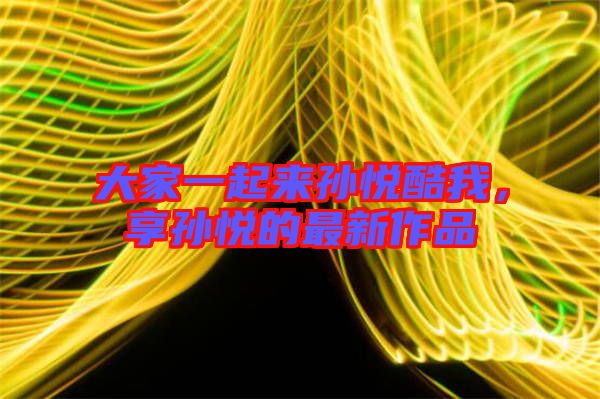 大家一起來孫悅酷我，享孫悅的最新作品
