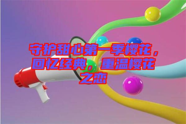 守護甜心第一季櫻花，回憶經(jīng)典，重溫櫻花之戀