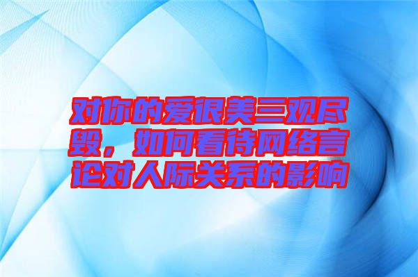 對你的愛很美三觀盡毀，如何看待網(wǎng)絡(luò)言論對人際關(guān)系的影響