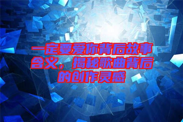 一定要愛你背后故事含義，揭秘歌曲背后的創(chuàng)作靈感