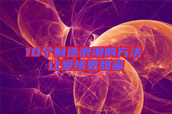 10個制造浪漫的方法，讓愛情更甜蜜
