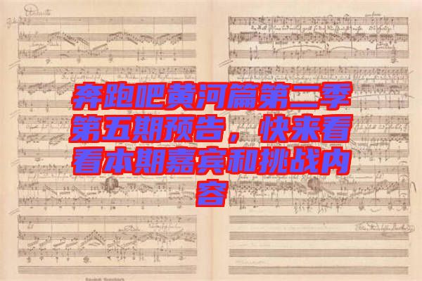 奔跑吧黃河篇第二季第五期預(yù)告，快來看看本期嘉賓和挑戰(zhàn)內(nèi)容