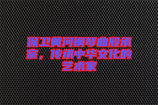保衛(wèi)黃河鋼琴曲殷承宗，傳承中華文化的藝術(shù)家