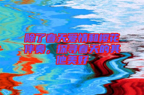 除了春天愛情和櫻花伴奏，探尋春天的其他美好