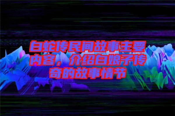 白蛇傳民間故事主要內(nèi)容，介紹白娘子傳奇的故事情節(jié)